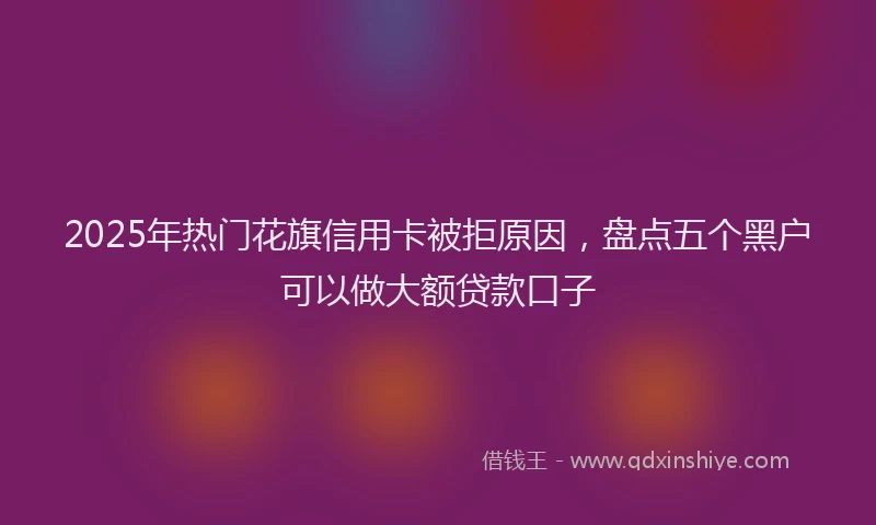2025年热门花旗信用卡被拒原因，盘点五个黑户可以做大额贷款口子