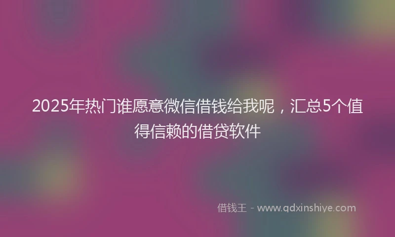 2025年热门谁愿意微信借钱给我呢，汇总5个值得信赖的借贷软件