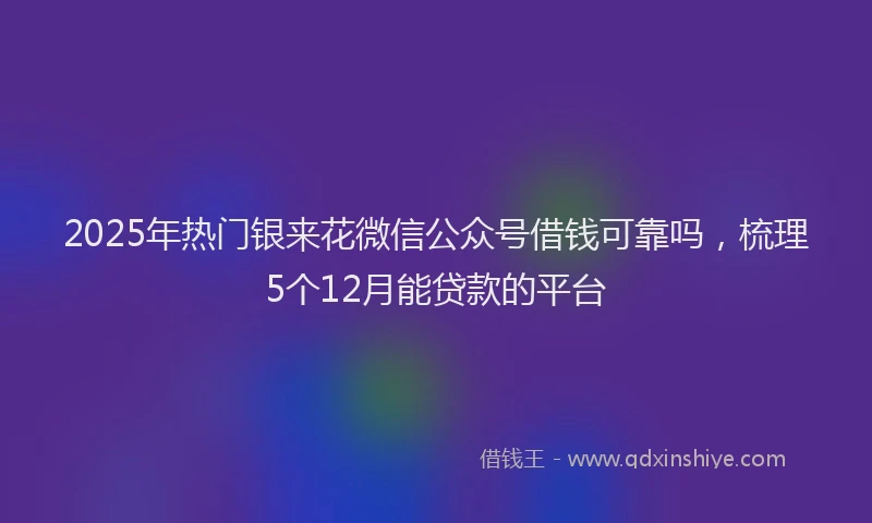 2025年热门银来花微信公众号借钱可靠吗,梳理5个12月能贷款的平台
