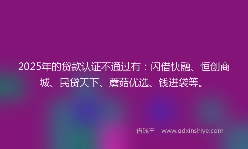 2025年的贷款认证不通过有:闪借快融、恒创商城、民贷天下、蘑菇优选、钱进袋等。