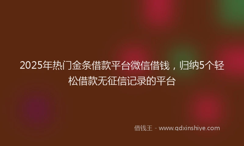 2025年热门金条借款平台微信借钱，归纳5个轻松借款无征信记录的平台