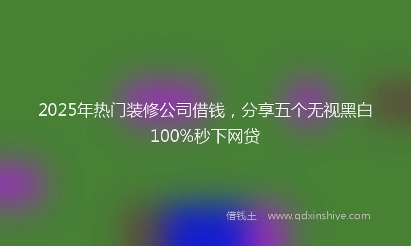 2025年热门装修公司借钱,分享五个无视黑白100%秒下网贷