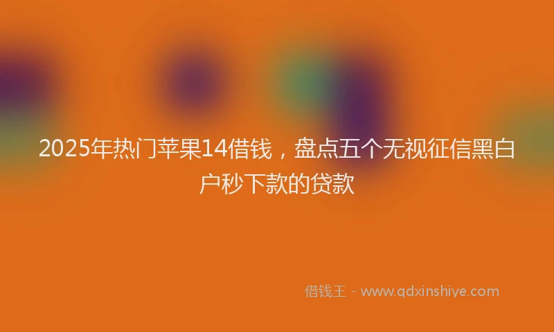 2025年热门苹果14借钱，盘点五个无视征信黑白户秒下款的贷款