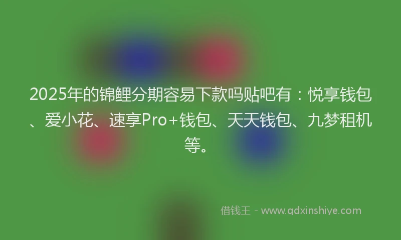 2025年的锦鲤分期容易下款吗贴吧有：悦享钱包、爱小花、速享Pro+钱包、天天钱包、九梦租机等。