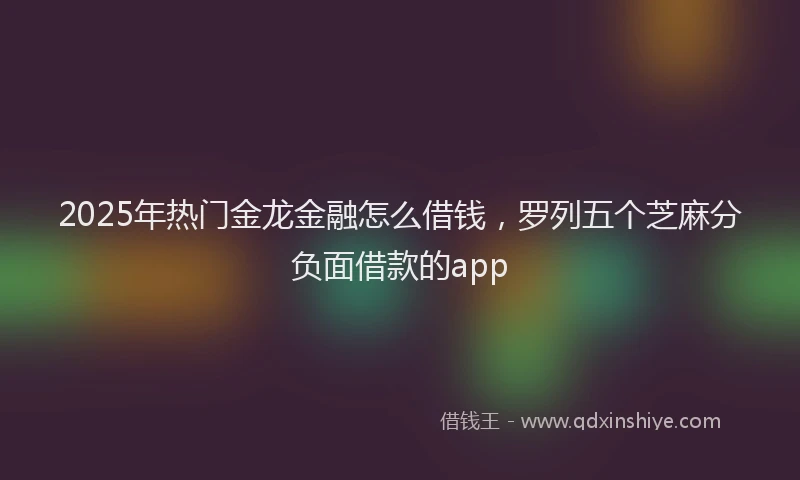 2025年热门金龙金融怎么借钱,罗列五个芝麻分负面借款的app