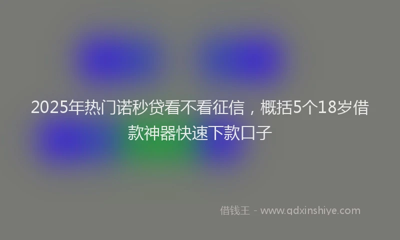 2025年热门诺秒贷看不看征信，概括5个18岁借款神器快速下款口子