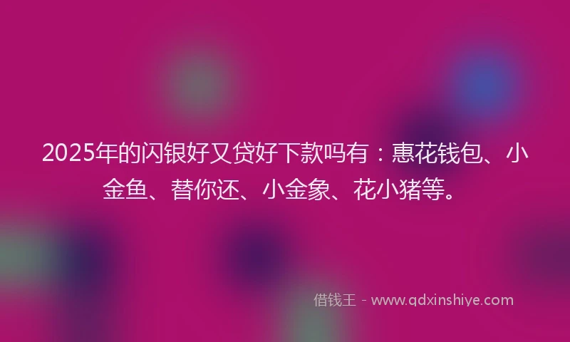 2025年的闪银好又贷好下款吗有：惠花钱包、小金鱼、替你还、小金象、花小猪等。