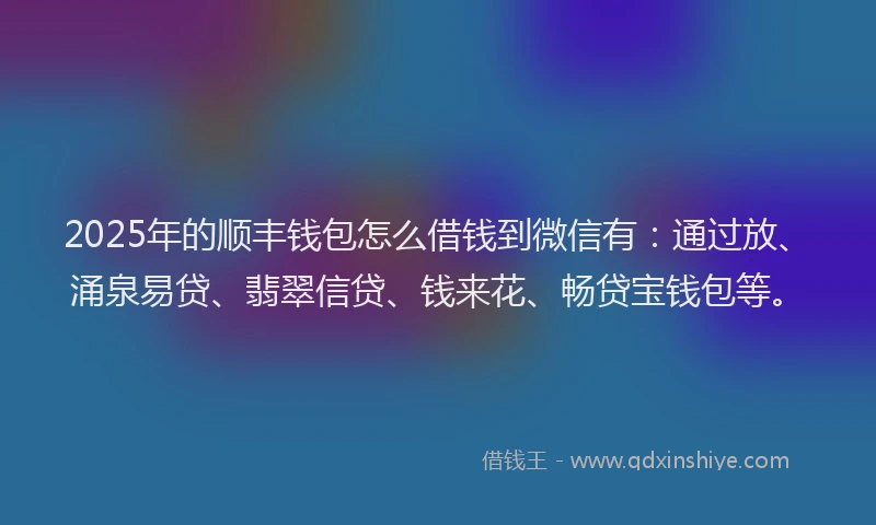 2025年的顺丰钱包怎么借钱到微信有：通过放、涌泉易贷、翡翠信贷、钱来花、畅贷宝钱包等。