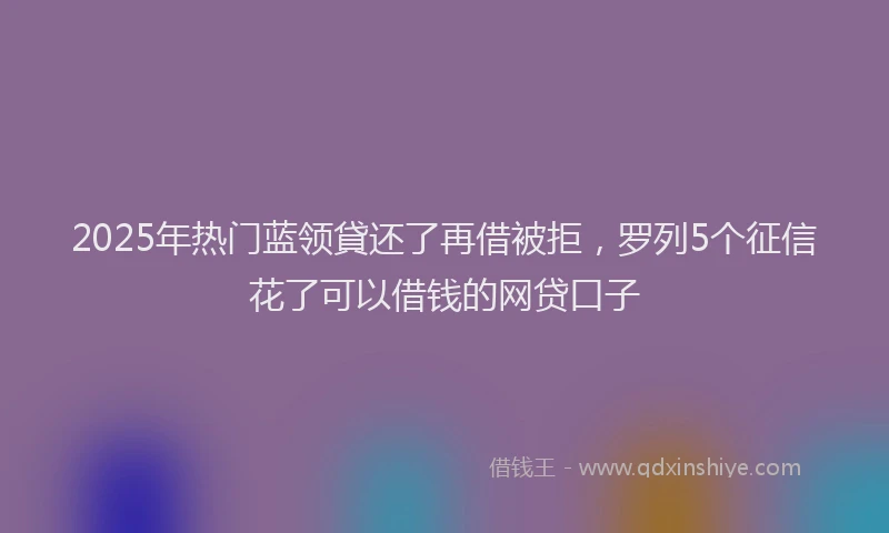 2025年热门蓝领貸还了再借被拒，罗列5个征信花了可以借钱的网贷口子