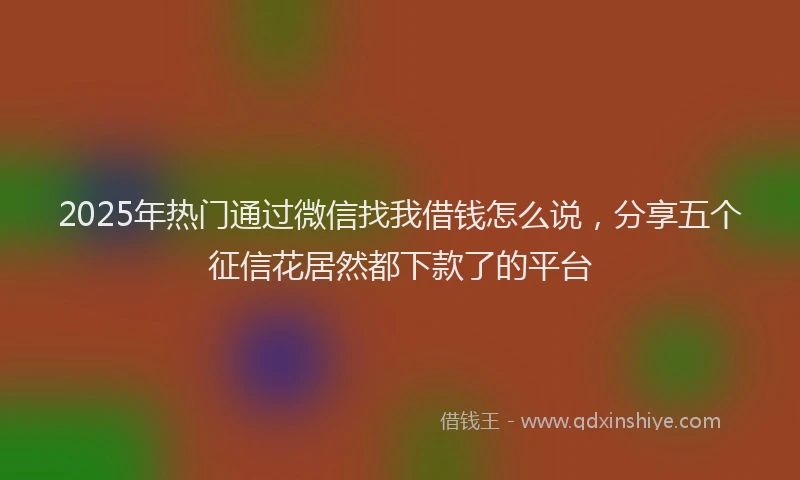 2025年热门通过微信找我借钱怎么说，分享五个征信花居然都下款了的平台