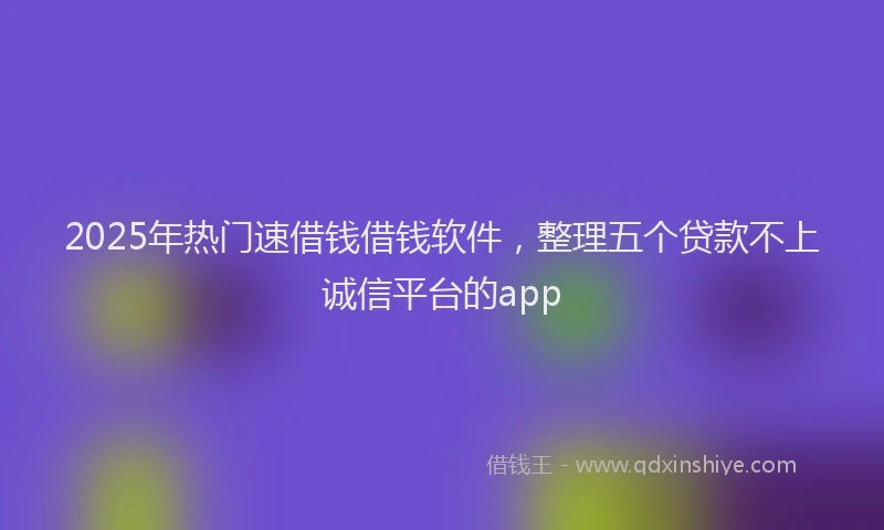 2025年热门速借钱借钱软件，整理五个贷款不上诚信平台的app