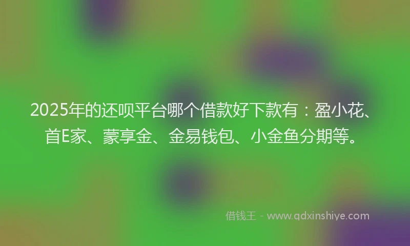 2025年的还呗平台哪个借款好下款有：盈小花、首E家、蒙享金、金易钱包、小金鱼分期等。