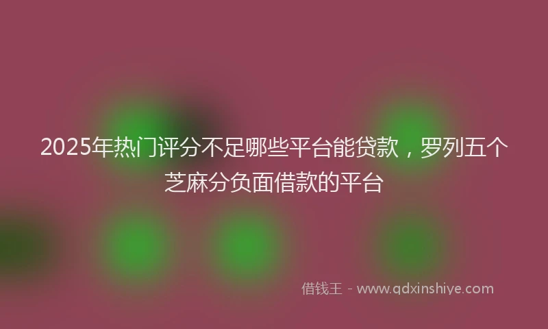 2025年热门评分不足哪些平台能贷款，罗列五个芝麻分负面借款的平台