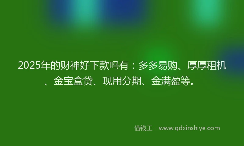 2025年的财神好下款吗有:多多易购、厚厚租机、金宝盒贷、现用分期、金满盈等。