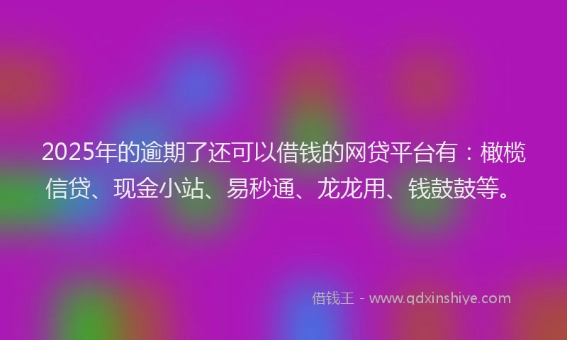 2025年的逾期了还可以借钱的网贷平台有:橄榄信贷、现金小站、易秒通、龙龙用、钱鼓鼓等。