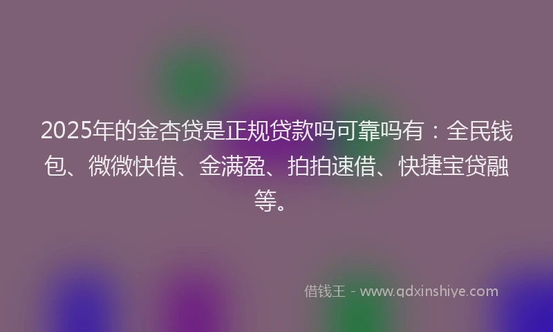 2025年的金杏贷是正规贷款吗可靠吗有：全民钱包、微微快借、金满盈、拍拍速借、快捷宝贷融等。