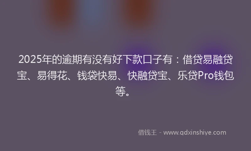 2025年的逾期有没有好下款口子有:借贷易融贷宝、易得花、钱袋快易、快融贷宝、乐贷Pro钱包等。