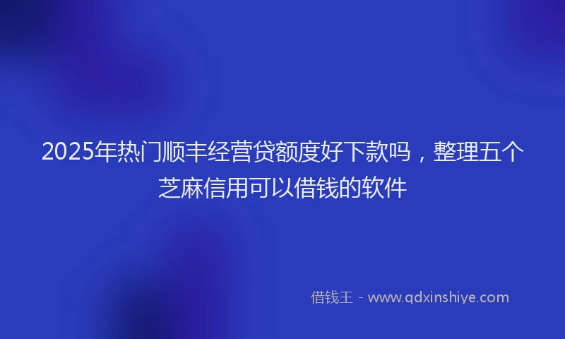 2025年热门顺丰经营贷额度好下款吗，整理五个芝麻信用可以借钱的软件