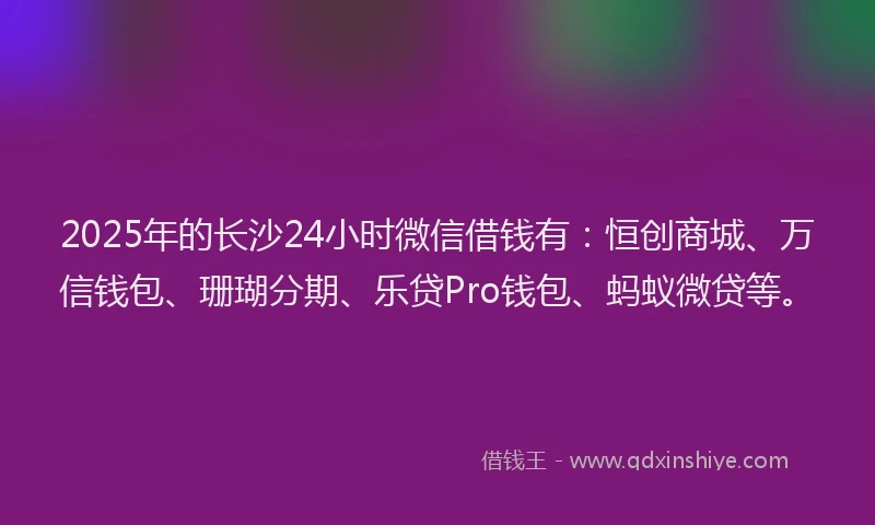 2025年的长沙24小时微信借钱有：恒创商城、万信钱包、珊瑚分期、乐贷Pro钱包、蚂蚁微贷等。