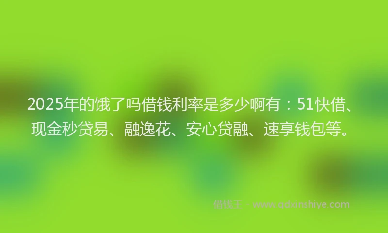 2025年的饿了吗借钱利率是多少啊有:51快借、现金秒贷易、融逸花、安心贷融、速享钱包等。