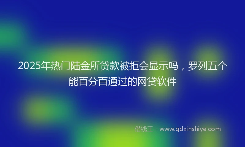 2025年热门陆金所贷款被拒会显示吗，罗列五个能百分百通过的网贷软件