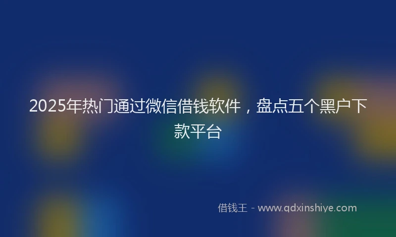 2025年热门通过微信借钱软件，盘点五个黑户下款平台