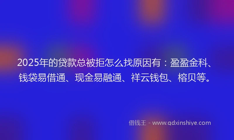 2025年的贷款总被拒怎么找原因有:盈盈金科、钱袋易借通、现金易融通、祥云钱包、榕贝等。
