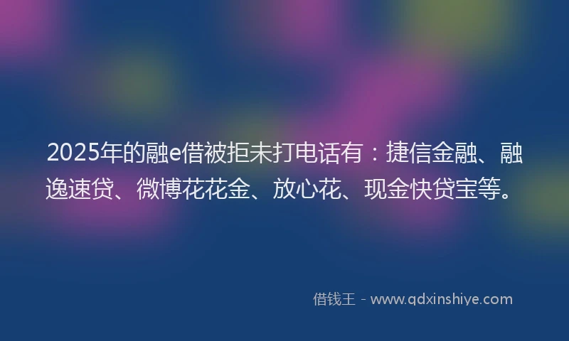 2025年的融e借被拒未打电话有:捷信金融、融逸速贷、微博花花金、放心花、现金快贷宝等。