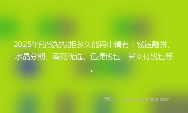 2025年的钱站被拒多久能再申请有：钱速融贷、水晶分期、蘑菇优选、迅捷钱包、翼支付钱包等。