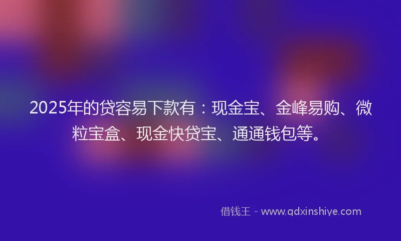 2025年的贷容易下款有:现金宝、金峰易购、微粒宝盒、现金快贷宝、通通钱包等。