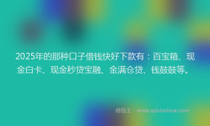 2025年的那种口子借钱快好下款有:百宝箱、现金白卡、现金秒贷宝融、金满仓贷、钱鼓鼓等。