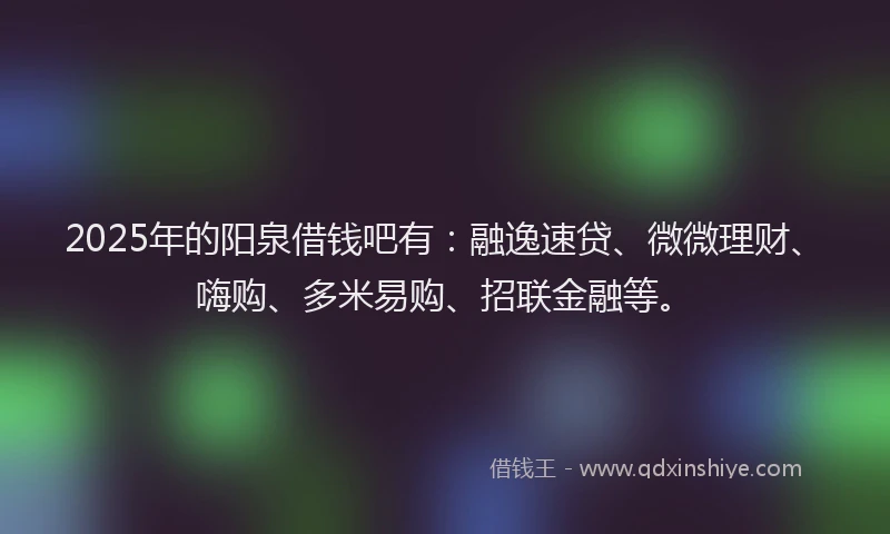 2025年的阳泉借钱吧有：融逸速贷、微微理财、嗨购、多米易购、招联金融等。