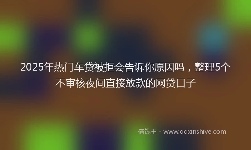 2025年热门车贷被拒会告诉你原因吗，整理5个不审核夜间直接放款的网贷口子