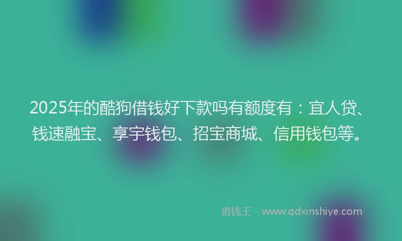 2025年的酷狗借钱好下款吗有额度有：宜人贷、钱速融宝、享宇钱包、招宝商城、信用钱包等。