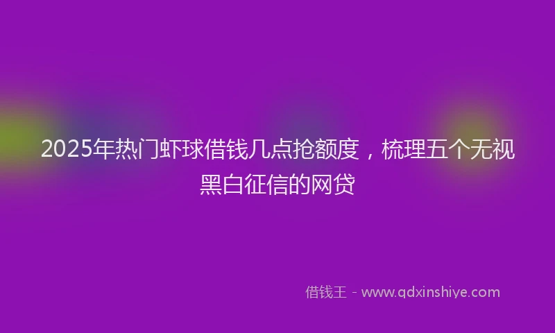 2025年热门虾球借钱几点抢额度，梳理五个无视黑白征信的网贷