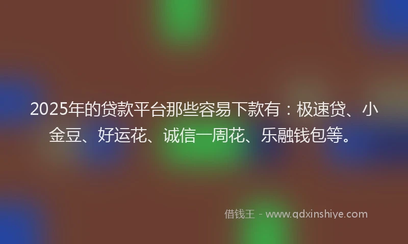 2025年的贷款平台那些容易下款有:极速贷、小金豆、好运花、诚信一周花、乐融钱包等。