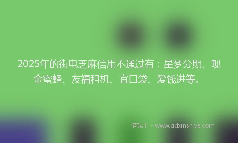 2025年的街电芝麻信用不通过有:星梦分期、现金蜜蜂、友福租机、宜口袋、爱钱进等。