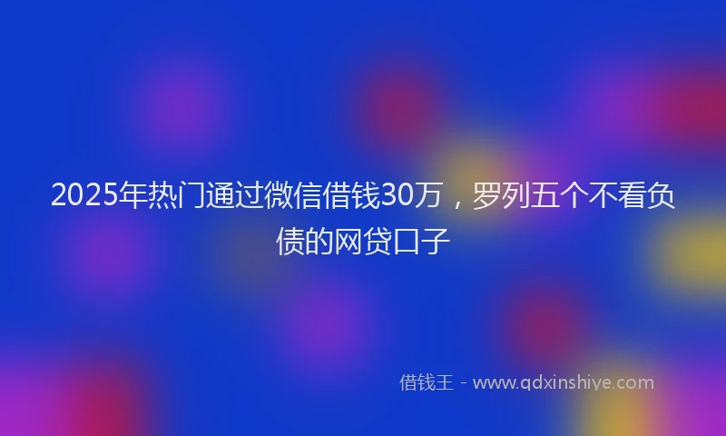 2025年热门通过微信借钱30万,罗列五个不看负债的网贷口子
