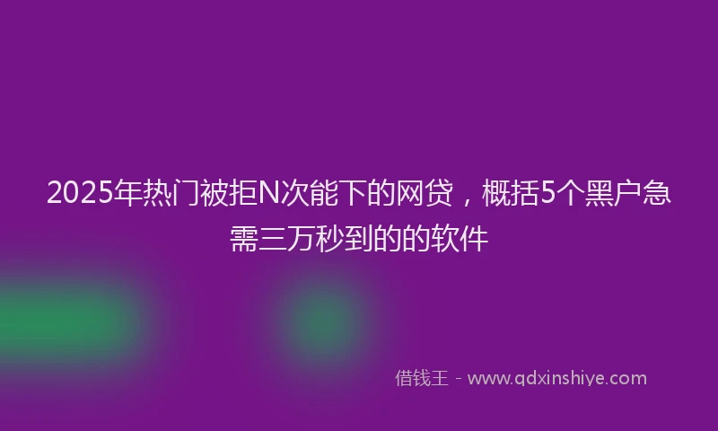 2025年热门被拒N次能下的网贷，概括5个黑户急需三万秒到的的软件