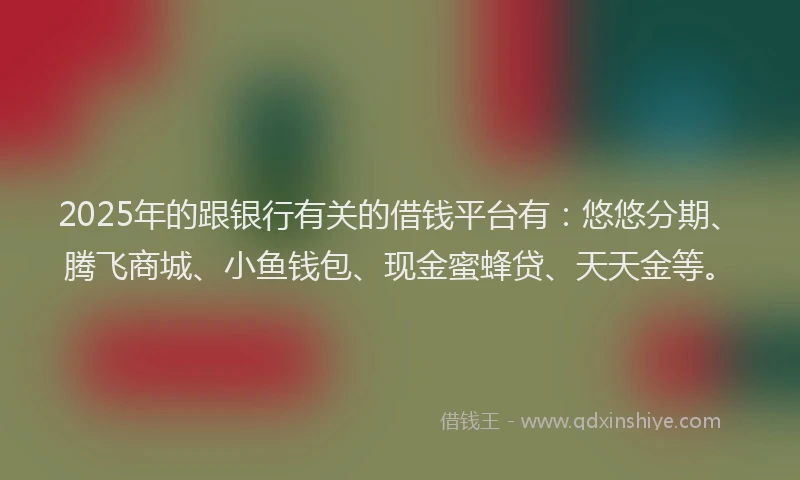 2025年的跟银行有关的借钱平台有:悠悠分期、腾飞商城、小鱼钱包、现金蜜蜂贷、天天金等。