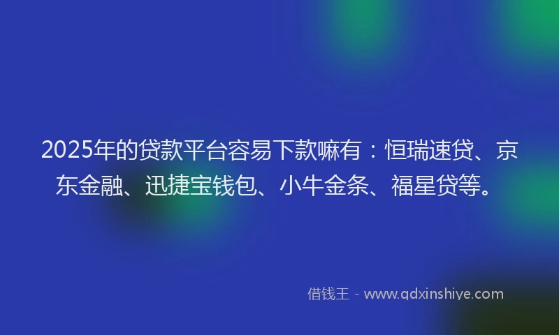 2025年的贷款平台容易下款嘛有:恒瑞速贷、京东金融、迅捷宝钱包、小牛金条、福星贷等。