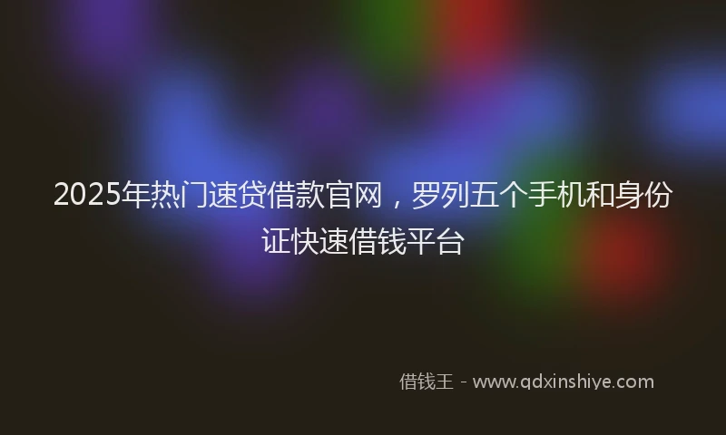 2025年热门速贷借款官网，罗列五个手机和身份证快速借钱平台