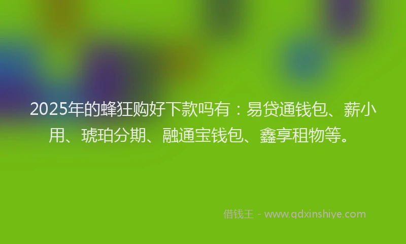 2025年的蜂狂购好下款吗有：易贷通钱包、薪小用、琥珀分期、融通宝钱包、鑫享租物等。