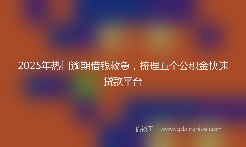 2025年热门逾期借钱救急,梳理五个公积金快速贷款平台