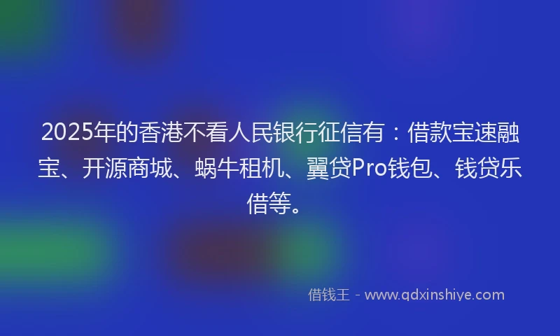 2025年的香港不看人民银行征信有：借款宝速融宝、开源商城、蜗牛租机、翼贷Pro钱包、钱贷乐借等。