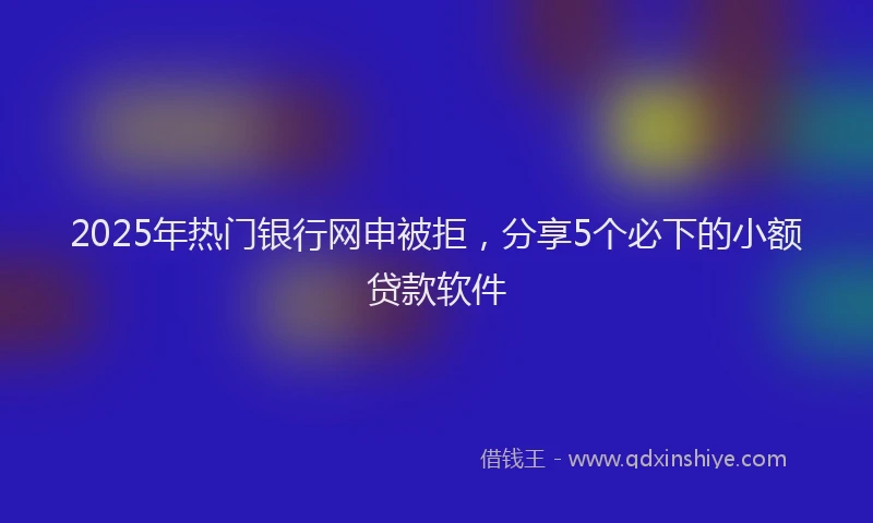 2025年热门银行网申被拒，分享5个必下的小额贷款软件