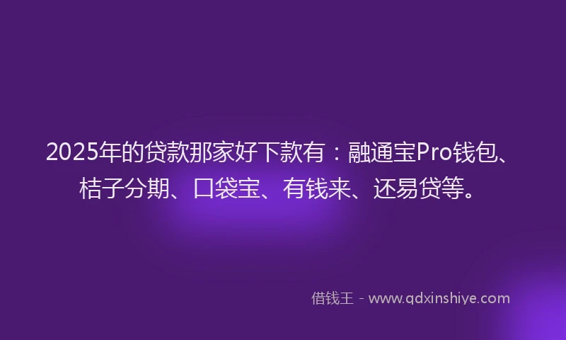 2025年的贷款那家好下款有：融通宝Pro钱包、桔子分期、口袋宝、有钱来、还易贷等。
