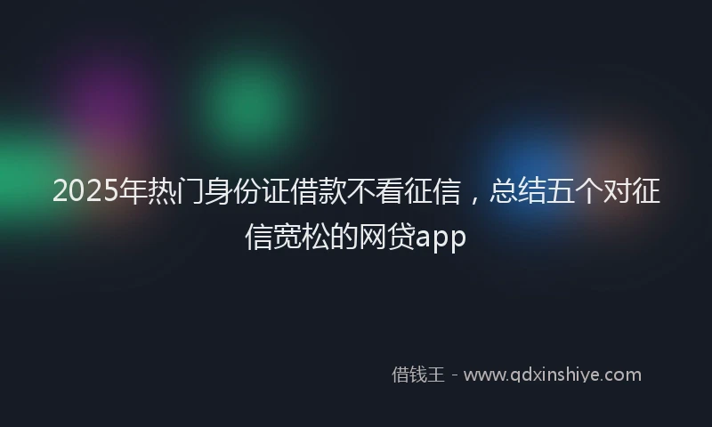 2025年热门身份证借款不看征信，总结五个对征信宽松的网贷app