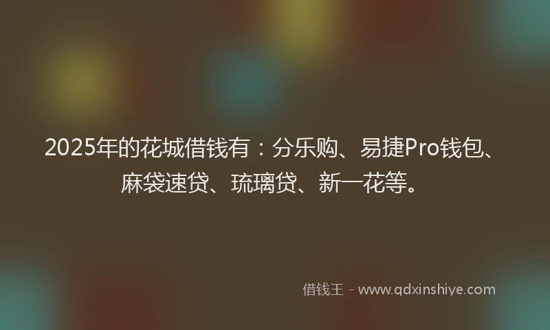 2025年的花城借钱有：分乐购、易捷Pro钱包、麻袋速贷、琉璃贷、新一花等。