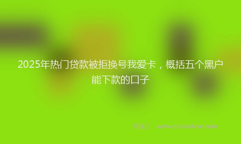 2025年热门贷款被拒换号我爱卡,概括五个黑户能下款的口子